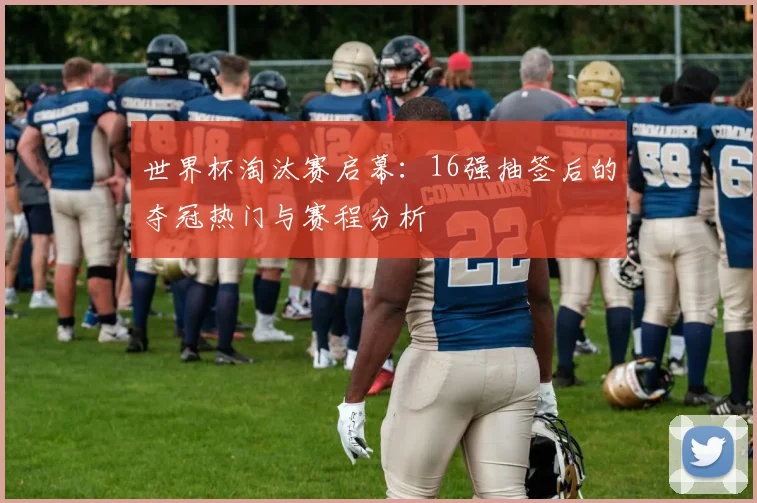 世界杯淘汰赛启幕:16强抽签后的夺冠热门与赛程分析