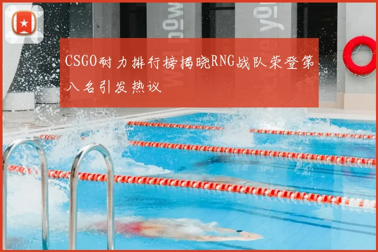 CSGO耐力排行榜揭晓RNG战队荣登第八名引发热议