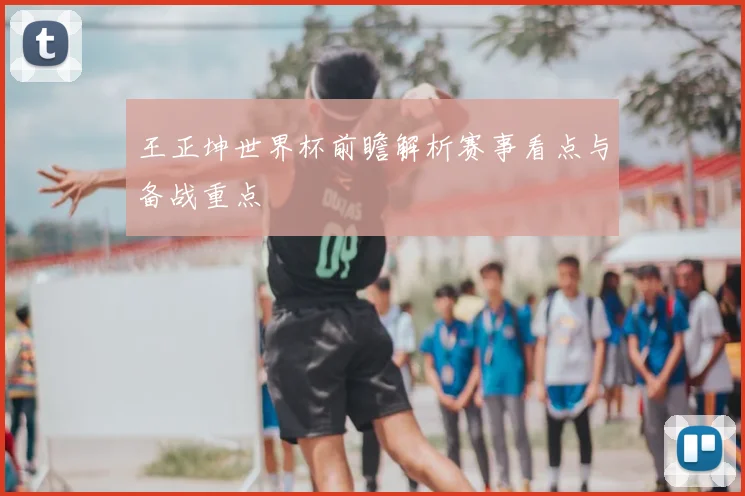王正坤世界杯前瞻解析赛事看点与备战重点