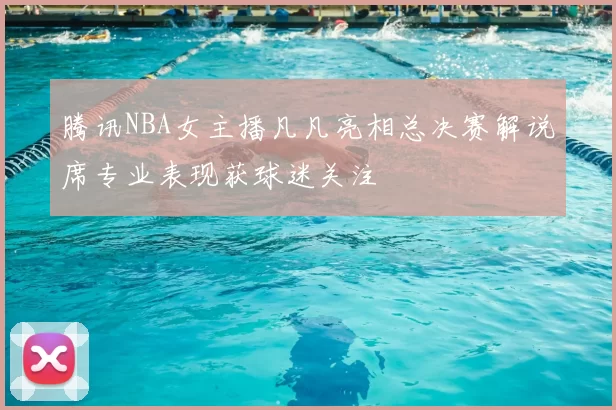 腾讯NBA女主播凡凡亮相总决赛解说席专业表现获球迷关注