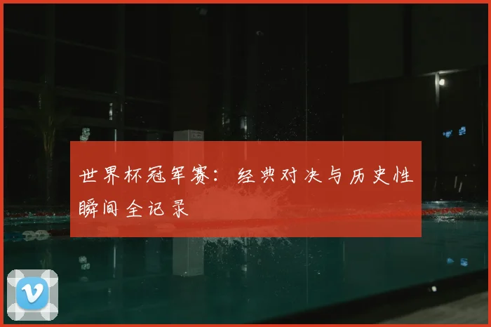 世界杯冠军赛:经典对决与历史性瞬间全记录