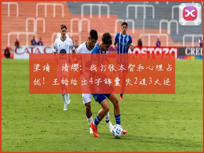 梁靖崑请缨:我打张本智和心理占优!王皓给出4字锦囊 失2追3大逆转