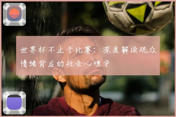 世界杯不止于比赛:深度解读观众情绪背后的社会心理学