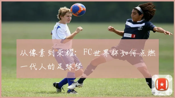 从像素到荣耀：FC世界杯如何点燃一代人的足球梦