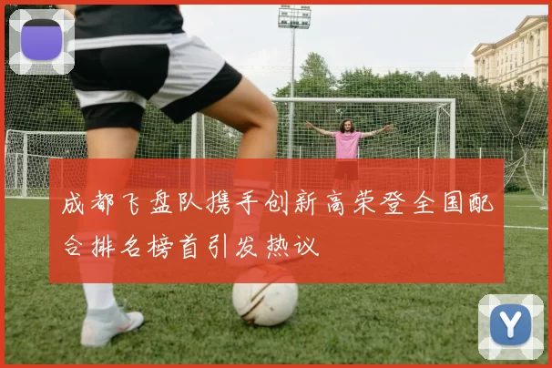 成都飞盘队携手创新高荣登全国配合排名榜首引发热议