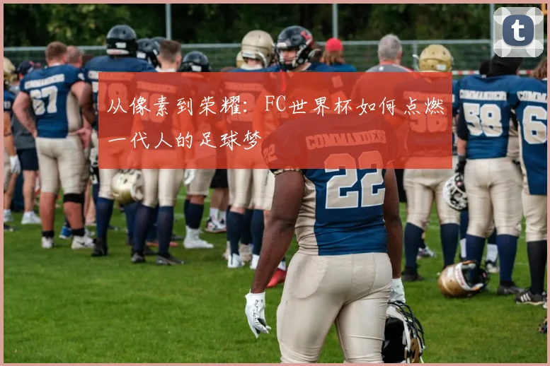 从像素到荣耀：FC世界杯如何点燃一代人的足球梦
