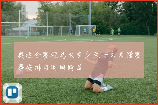 奥运会赛程总共多少天一文看懂赛事安排与时间跨度