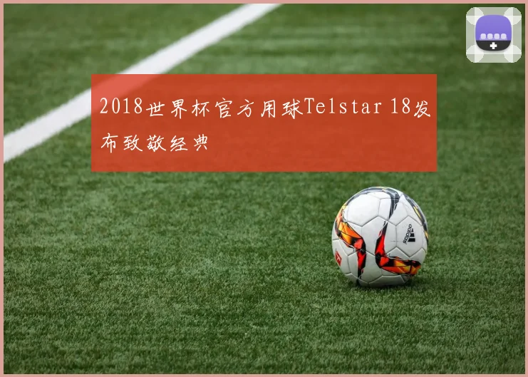 2018世界杯官方用球Telstar 18发布致敬经典