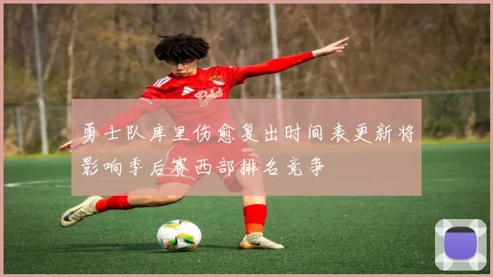 勇士队库里伤愈复出时间表更新将影响季后赛西部排名竞争