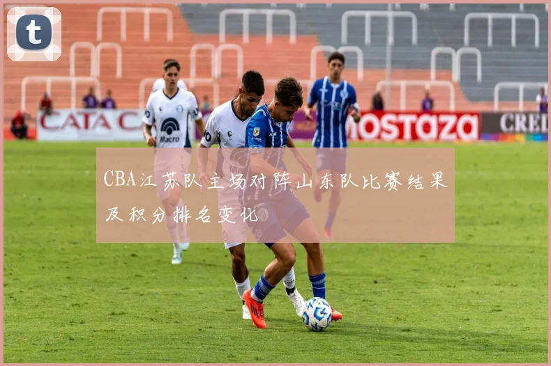 CBA江苏队主场对阵山东队比赛结果及积分排名变化
