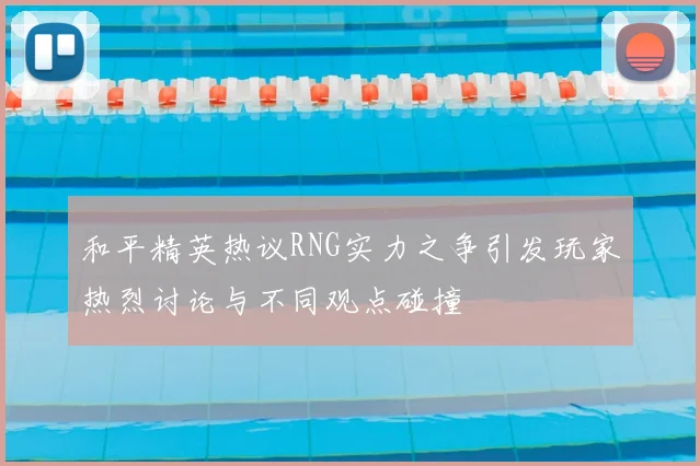 和平精英热议RNG实力之争引发玩家热烈讨论与不同观点碰撞