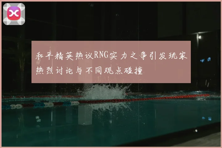和平精英热议RNG实力之争引发玩家热烈讨论与不同观点碰撞