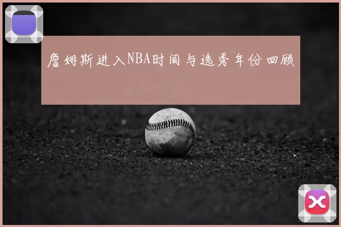 詹姆斯进入NBA时间与选秀年份回顾