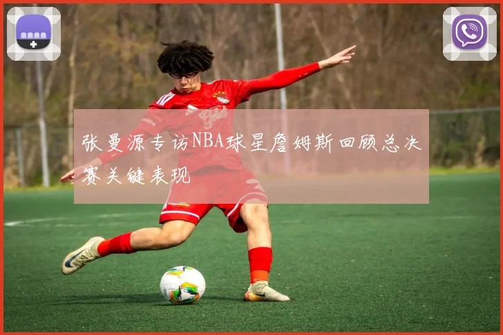 张曼源专访NBA球星詹姆斯回顾总决赛关键表现