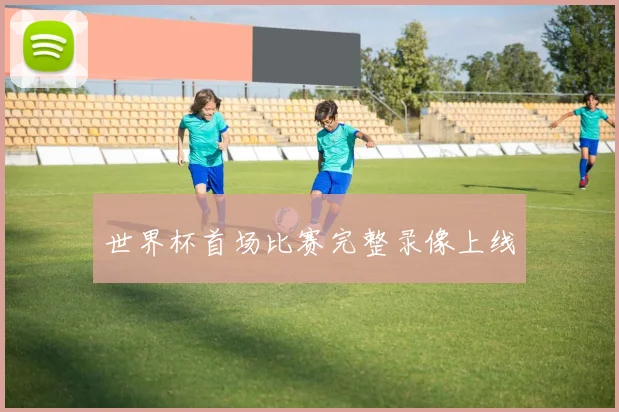 世界杯首场比赛完整录像上线