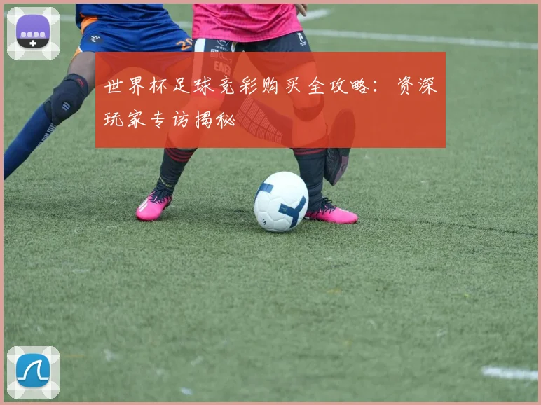 世界杯足球竞彩购买全攻略:资深玩家专访揭秘