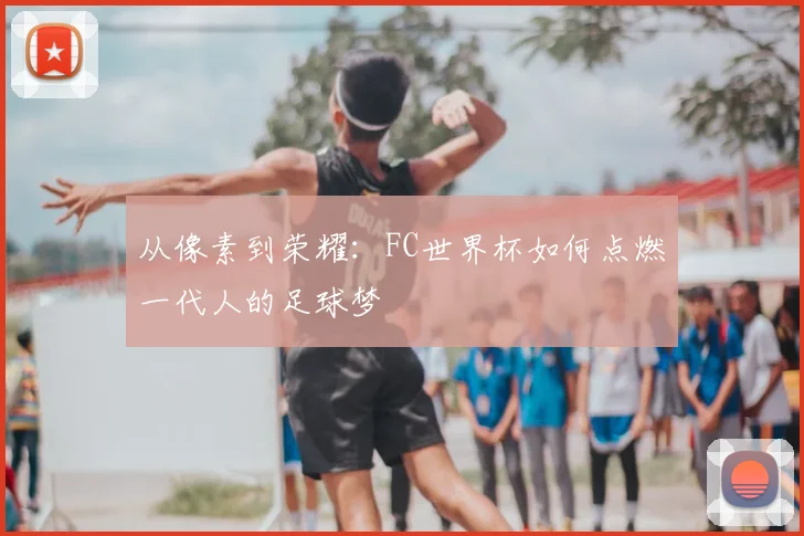 从像素到荣耀:FC世界杯如何点燃一代人的足球梦