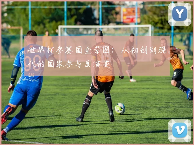 世界杯参赛国全景图:从初创到现代的国家参与度演变