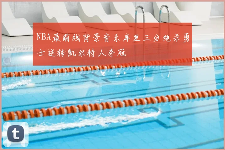 NBA最前线背景音乐库里三分绝杀勇士逆转凯尔特人夺冠