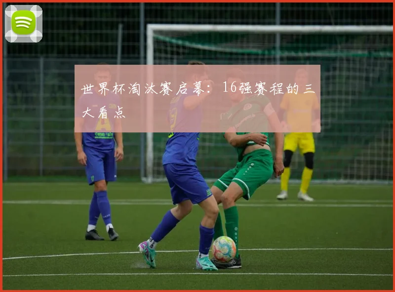 世界杯淘汰赛启幕:16强赛程的三大看点