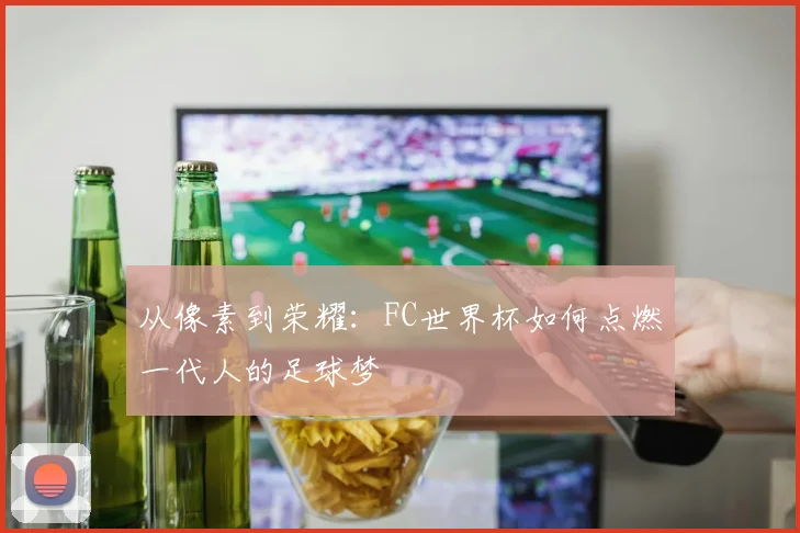 从像素到荣耀：FC世界杯如何点燃一代人的足球梦