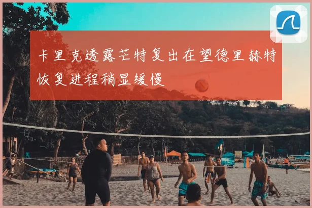 卡里克透露芒特复出在望德里赫特恢复进程稍显缓慢