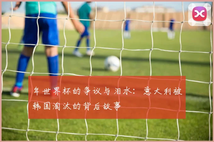 年世界杯的争议与泪水:意大利被韩国淘汰的背后故事