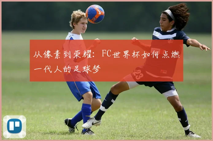 从像素到荣耀:FC世界杯如何点燃一代人的足球梦