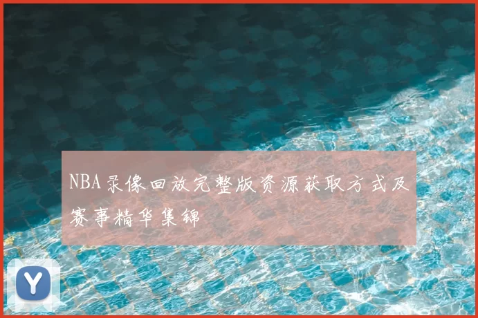 NBA录像回放完整版资源获取方式及赛事精华集锦