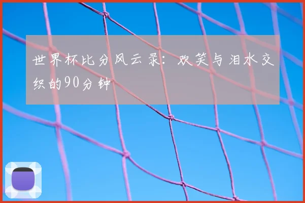 世界杯比分风云录:欢笑与泪水交织的90分钟