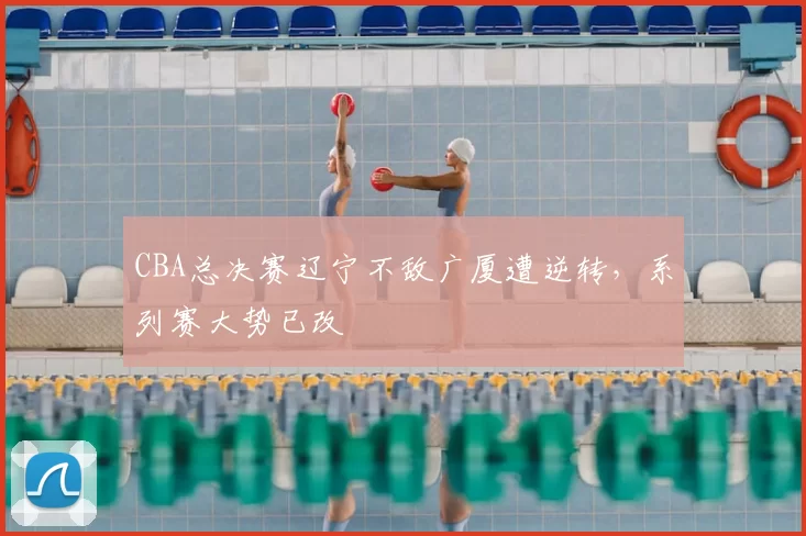 CBA总决赛辽宁不敌广厦遭逆转，系列赛大势已改