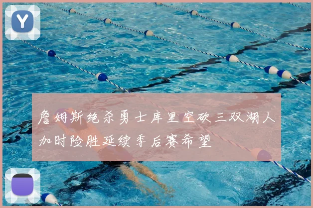 詹姆斯绝杀勇士库里空砍三双湖人加时险胜延续季后赛希望