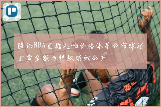腾讯NBA直播礼物价格体系公布球迷打赏金额与特权明细公开