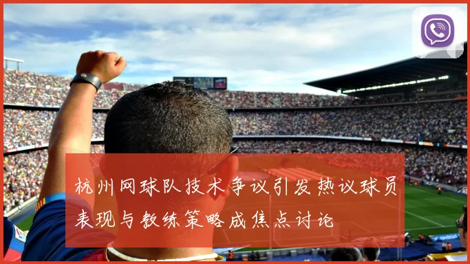 杭州网球队技术争议引发热议球员表现与教练策略成焦点讨论