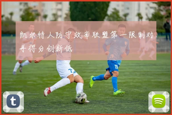 凯尔特人防守效率联盟第一限制对手得分创新低