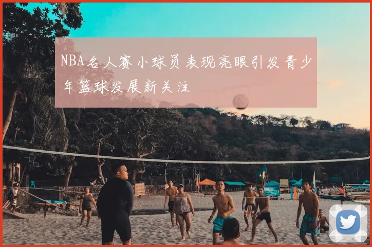 NBA名人赛小球员表现亮眼引发青少年篮球发展新关注
