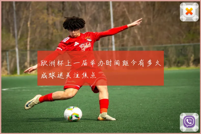 欧洲杯上一届举办时间距今有多久成球迷关注焦点