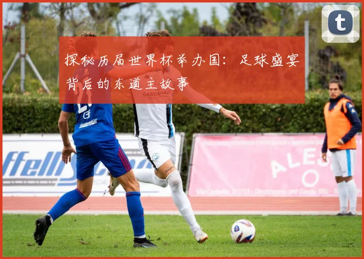 探秘历届世界杯举办国:足球盛宴背后的东道主故事