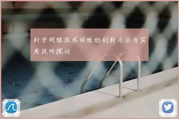 科学网球技术训练的创新方法与实用技巧探讨