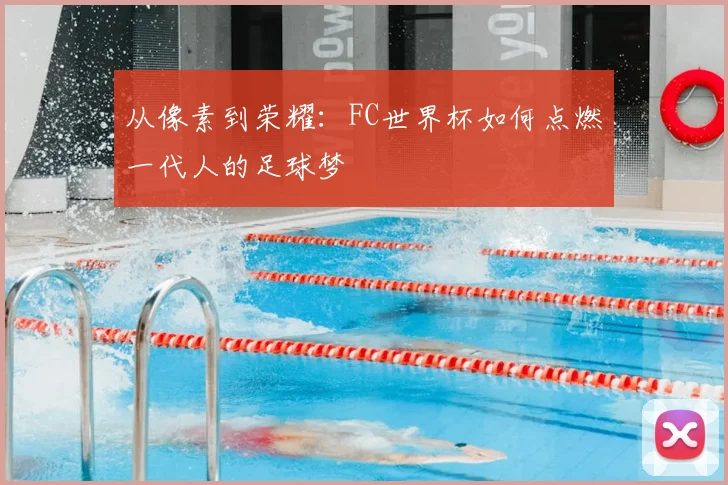 从像素到荣耀：FC世界杯如何点燃一代人的足球梦
