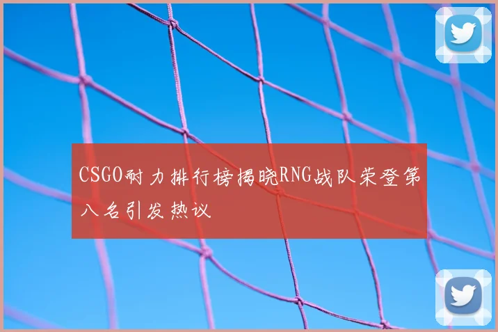 CSGO耐力排行榜揭晓RNG战队荣登第八名引发热议