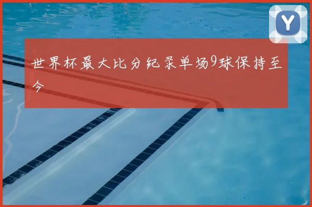世界杯最大比分纪录单场9球保持至今