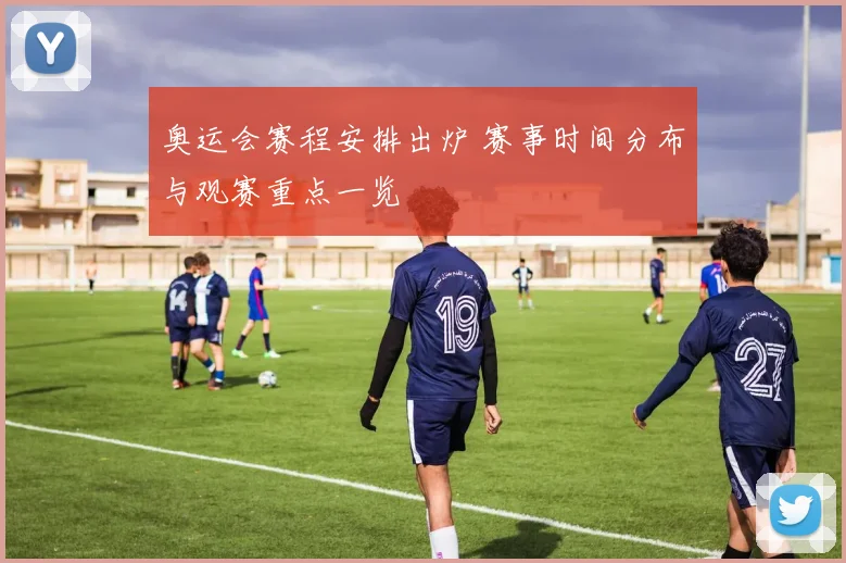 奥运会赛程安排出炉 赛事时间分布与观赛重点一览