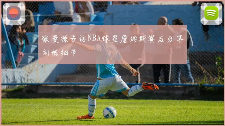 张曼源专访NBA球星詹姆斯赛后分享训练细节