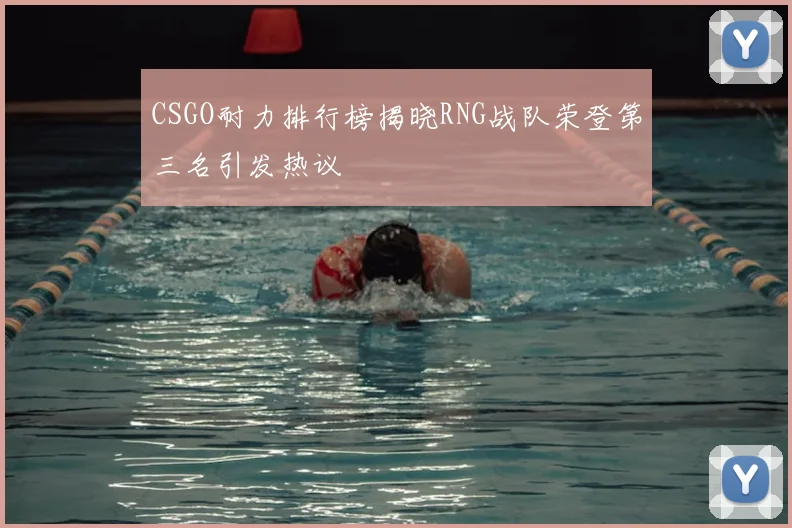 CSGO耐力排行榜揭晓RNG战队荣登第三名引发热议
