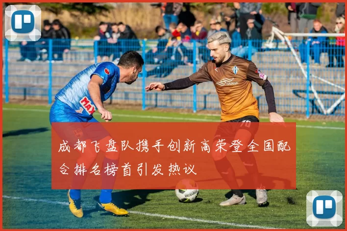 成都飞盘队携手创新高荣登全国配合排名榜首引发热议