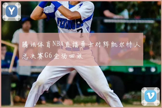 腾讯体育NBA直播勇士对阵凯尔特人总决赛G6全场回放