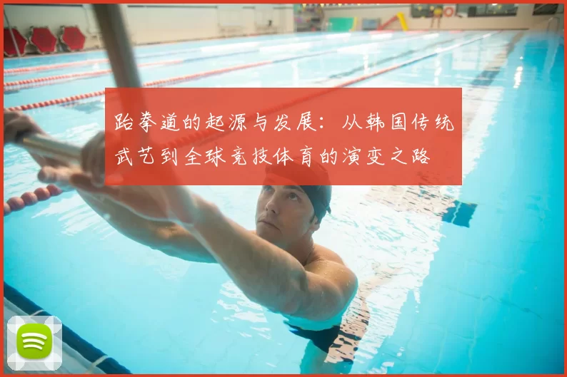 跆拳道的起源与发展：从韩国传统武艺到全球竞技体育的演变之路