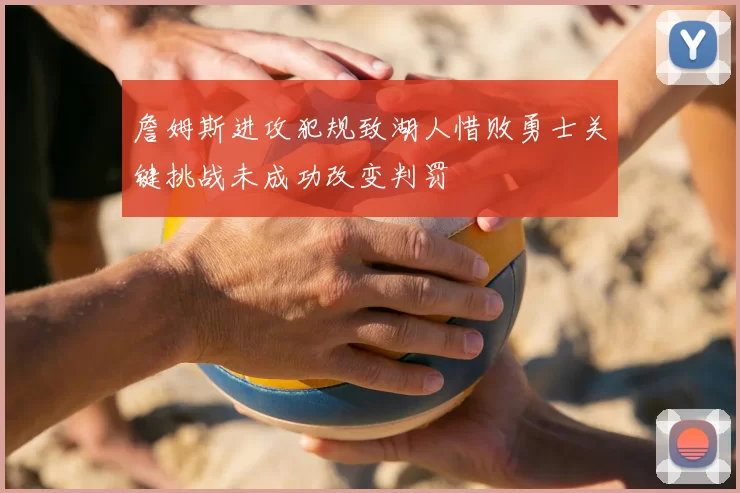 詹姆斯进攻犯规致湖人惜败勇士关键挑战未成功改变判罚