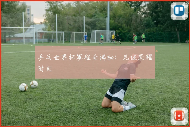 乒乓世界杯赛程全揭秘:见证荣耀时刻